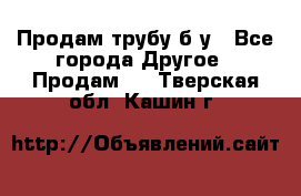 Продам трубу б/у - Все города Другое » Продам   . Тверская обл.,Кашин г.